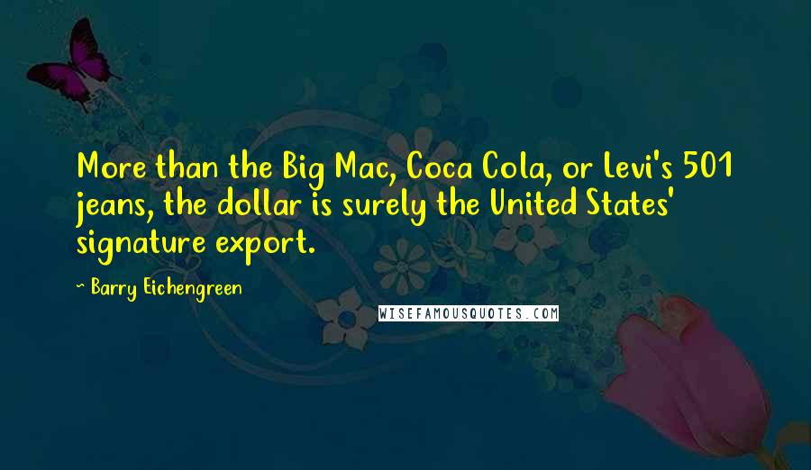 Barry Eichengreen Quotes: More than the Big Mac, Coca Cola, or Levi's 501 jeans, the dollar is surely the United States' signature export.