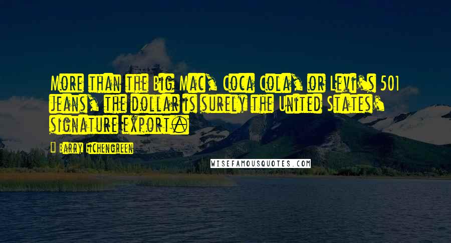 Barry Eichengreen Quotes: More than the Big Mac, Coca Cola, or Levi's 501 jeans, the dollar is surely the United States' signature export.