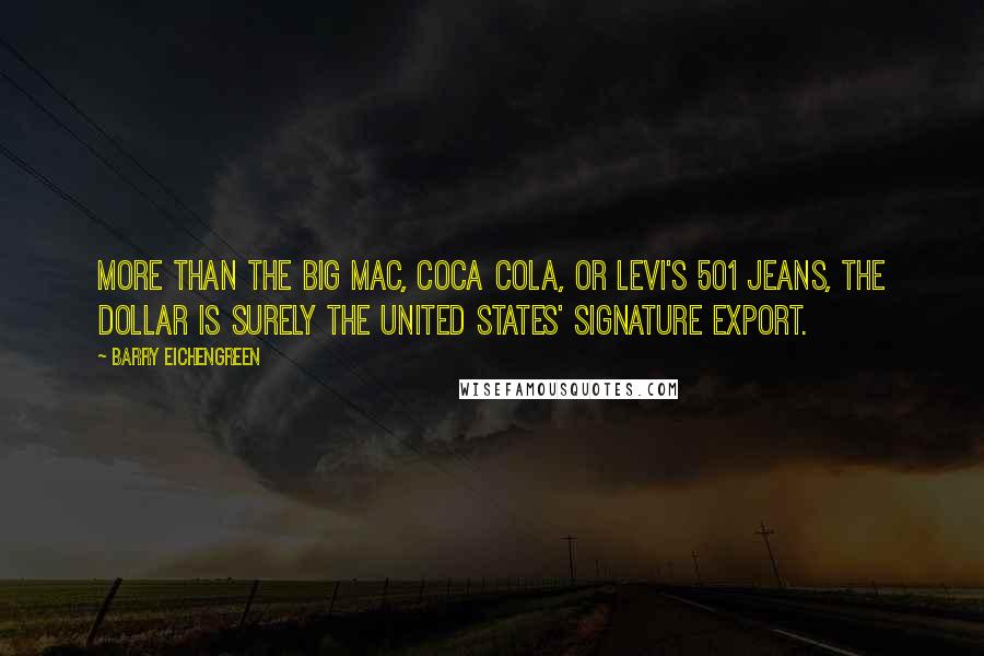 Barry Eichengreen Quotes: More than the Big Mac, Coca Cola, or Levi's 501 jeans, the dollar is surely the United States' signature export.