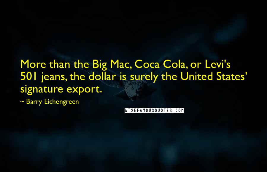 Barry Eichengreen Quotes: More than the Big Mac, Coca Cola, or Levi's 501 jeans, the dollar is surely the United States' signature export.