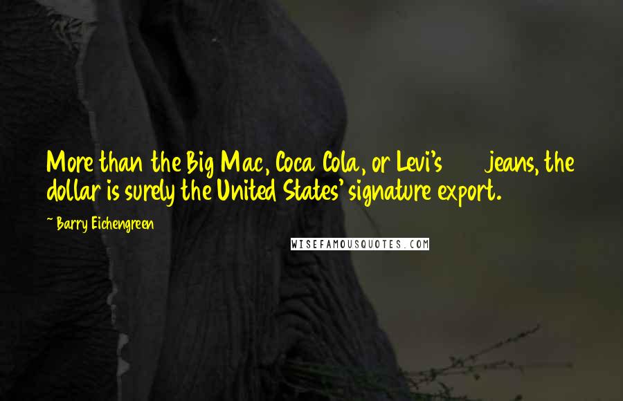 Barry Eichengreen Quotes: More than the Big Mac, Coca Cola, or Levi's 501 jeans, the dollar is surely the United States' signature export.