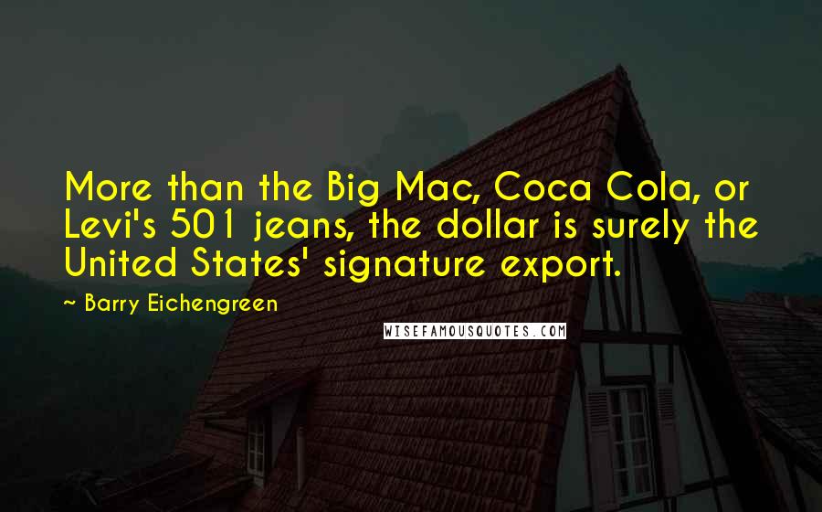 Barry Eichengreen Quotes: More than the Big Mac, Coca Cola, or Levi's 501 jeans, the dollar is surely the United States' signature export.