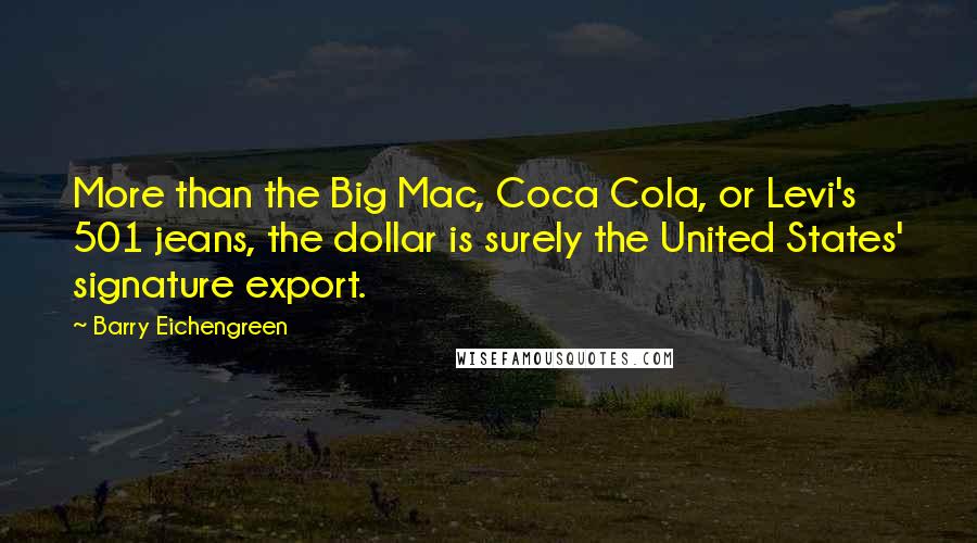 Barry Eichengreen Quotes: More than the Big Mac, Coca Cola, or Levi's 501 jeans, the dollar is surely the United States' signature export.