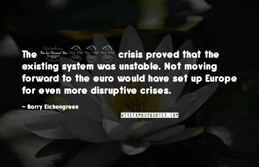 Barry Eichengreen Quotes: The 1992 crisis proved that the existing system was unstable. Not moving forward to the euro would have set up Europe for even more disruptive crises.