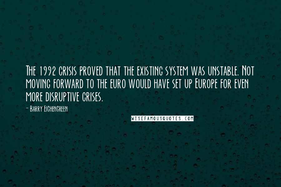 Barry Eichengreen Quotes: The 1992 crisis proved that the existing system was unstable. Not moving forward to the euro would have set up Europe for even more disruptive crises.