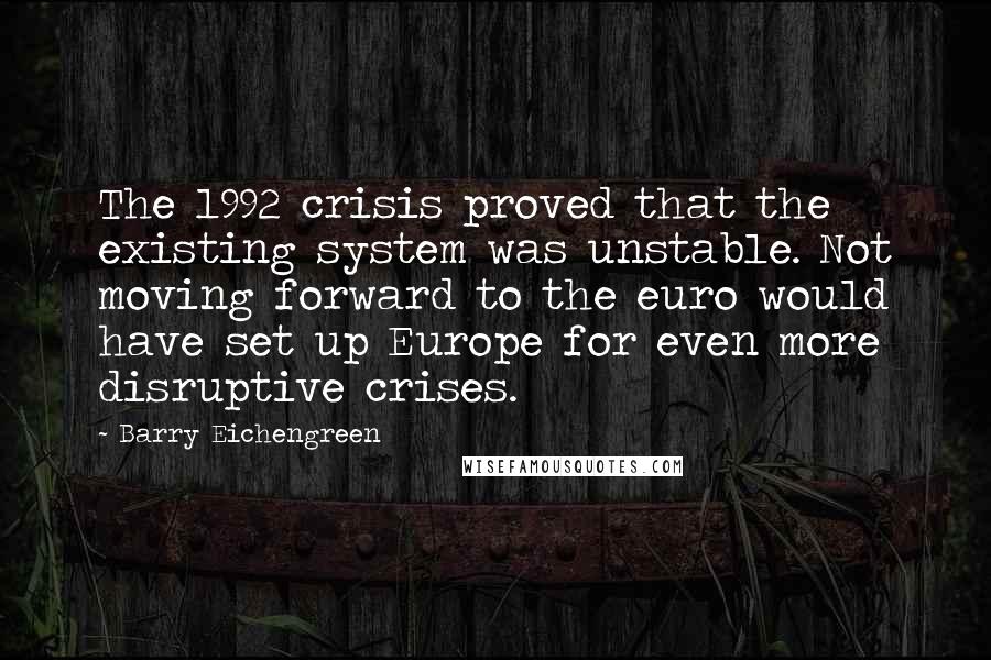 Barry Eichengreen Quotes: The 1992 crisis proved that the existing system was unstable. Not moving forward to the euro would have set up Europe for even more disruptive crises.