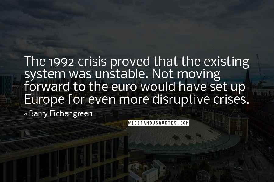 Barry Eichengreen Quotes: The 1992 crisis proved that the existing system was unstable. Not moving forward to the euro would have set up Europe for even more disruptive crises.