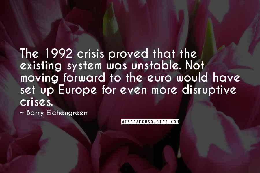 Barry Eichengreen Quotes: The 1992 crisis proved that the existing system was unstable. Not moving forward to the euro would have set up Europe for even more disruptive crises.