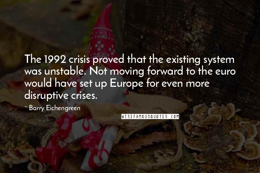 Barry Eichengreen Quotes: The 1992 crisis proved that the existing system was unstable. Not moving forward to the euro would have set up Europe for even more disruptive crises.