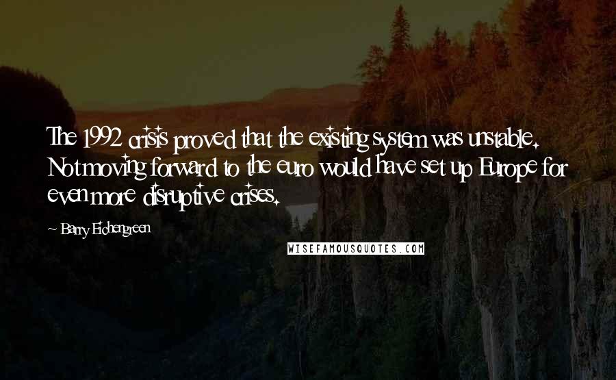 Barry Eichengreen Quotes: The 1992 crisis proved that the existing system was unstable. Not moving forward to the euro would have set up Europe for even more disruptive crises.