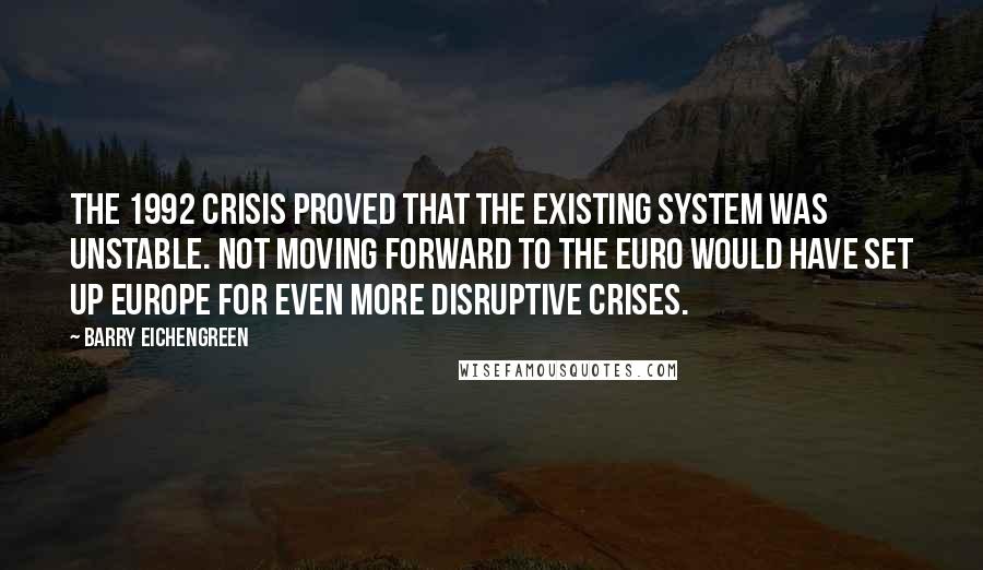 Barry Eichengreen Quotes: The 1992 crisis proved that the existing system was unstable. Not moving forward to the euro would have set up Europe for even more disruptive crises.