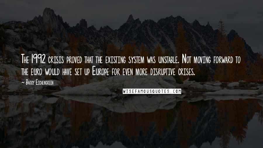 Barry Eichengreen Quotes: The 1992 crisis proved that the existing system was unstable. Not moving forward to the euro would have set up Europe for even more disruptive crises.