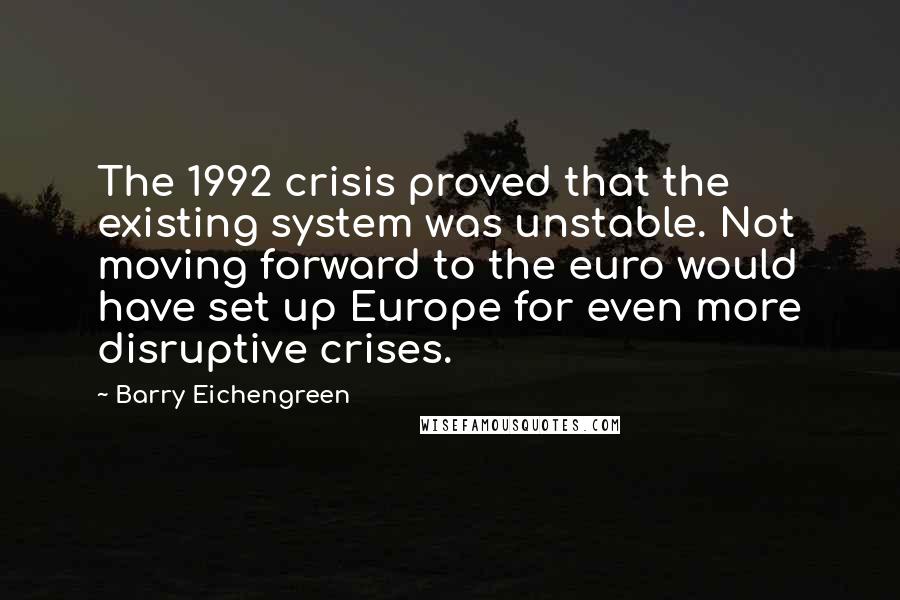 Barry Eichengreen Quotes: The 1992 crisis proved that the existing system was unstable. Not moving forward to the euro would have set up Europe for even more disruptive crises.