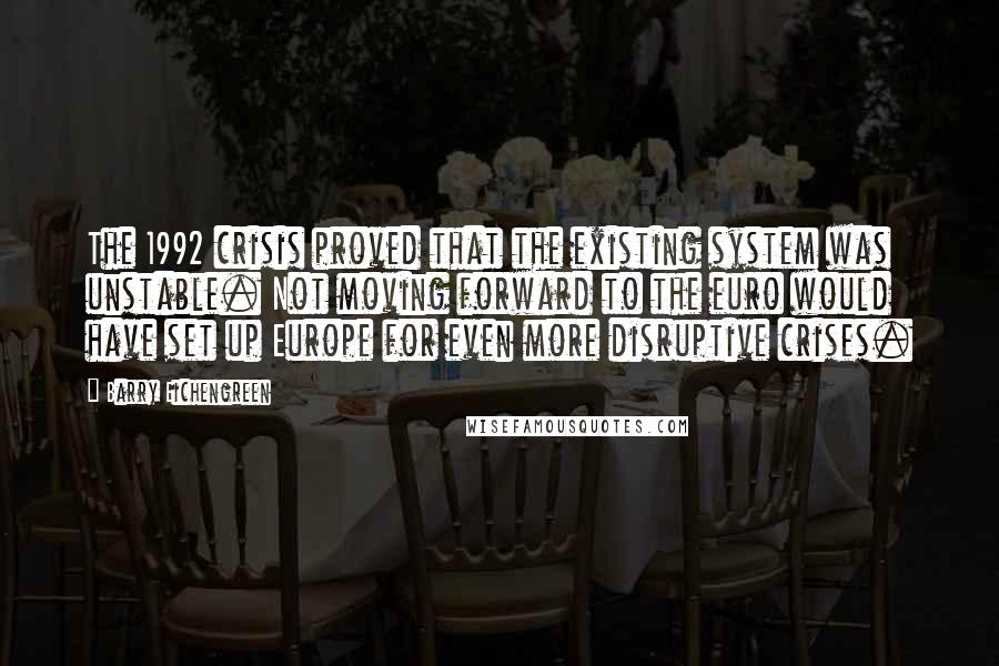 Barry Eichengreen Quotes: The 1992 crisis proved that the existing system was unstable. Not moving forward to the euro would have set up Europe for even more disruptive crises.