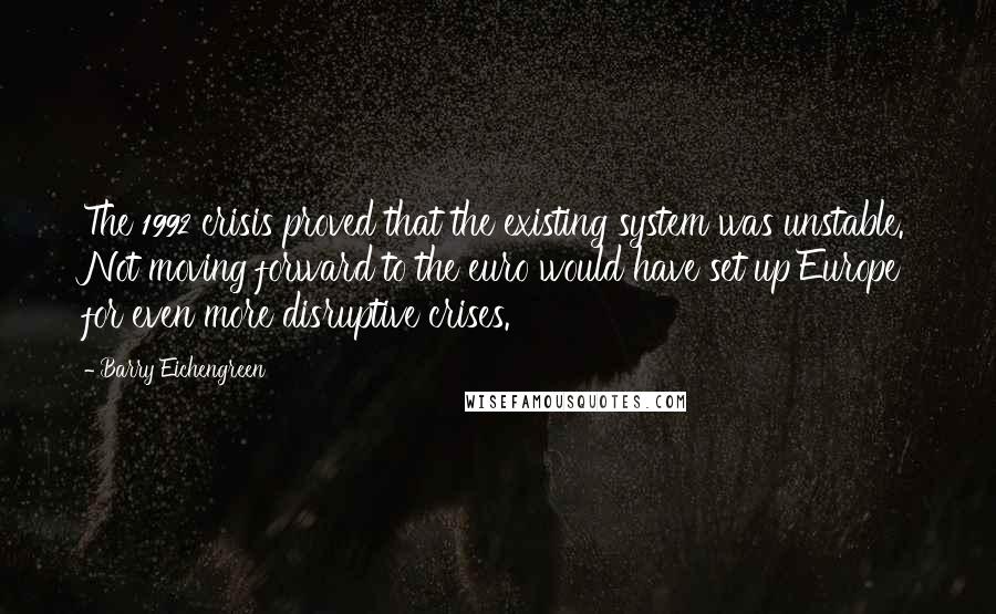 Barry Eichengreen Quotes: The 1992 crisis proved that the existing system was unstable. Not moving forward to the euro would have set up Europe for even more disruptive crises.