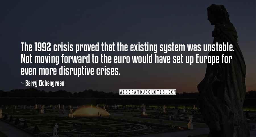 Barry Eichengreen Quotes: The 1992 crisis proved that the existing system was unstable. Not moving forward to the euro would have set up Europe for even more disruptive crises.