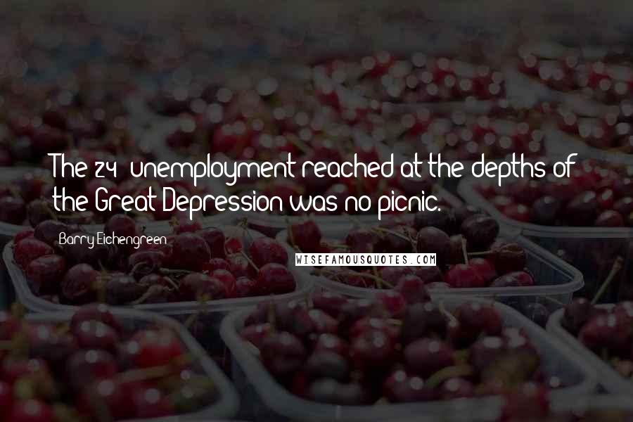 Barry Eichengreen Quotes: The 24% unemployment reached at the depths of the Great Depression was no picnic.