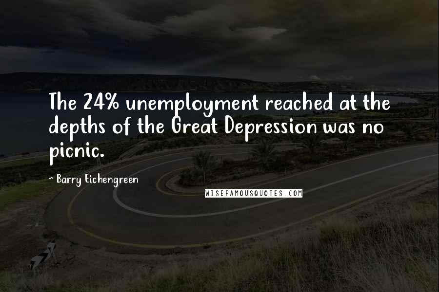 Barry Eichengreen Quotes: The 24% unemployment reached at the depths of the Great Depression was no picnic.