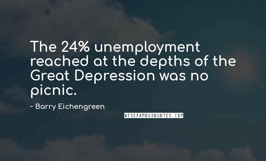 Barry Eichengreen Quotes: The 24% unemployment reached at the depths of the Great Depression was no picnic.