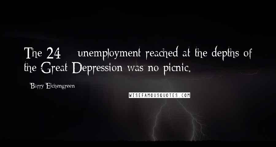 Barry Eichengreen Quotes: The 24% unemployment reached at the depths of the Great Depression was no picnic.