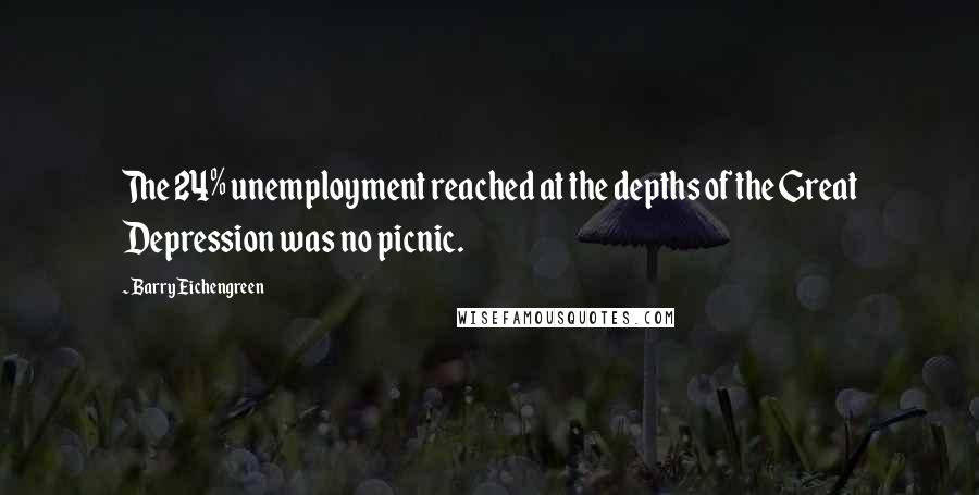 Barry Eichengreen Quotes: The 24% unemployment reached at the depths of the Great Depression was no picnic.