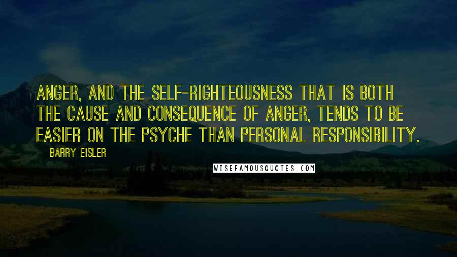 Barry Eisler Quotes: Anger, and the self-righteousness that is both the cause and consequence of anger, tends to be easier on the psyche than personal responsibility.