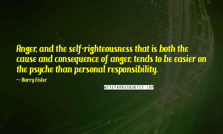 Barry Eisler Quotes: Anger, and the self-righteousness that is both the cause and consequence of anger, tends to be easier on the psyche than personal responsibility.