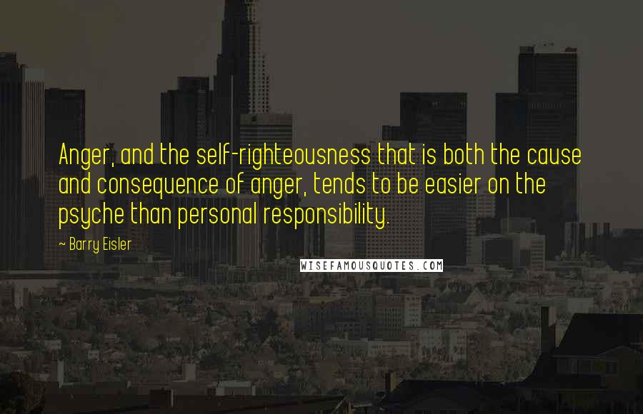 Barry Eisler Quotes: Anger, and the self-righteousness that is both the cause and consequence of anger, tends to be easier on the psyche than personal responsibility.