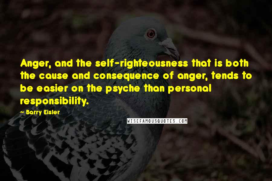 Barry Eisler Quotes: Anger, and the self-righteousness that is both the cause and consequence of anger, tends to be easier on the psyche than personal responsibility.