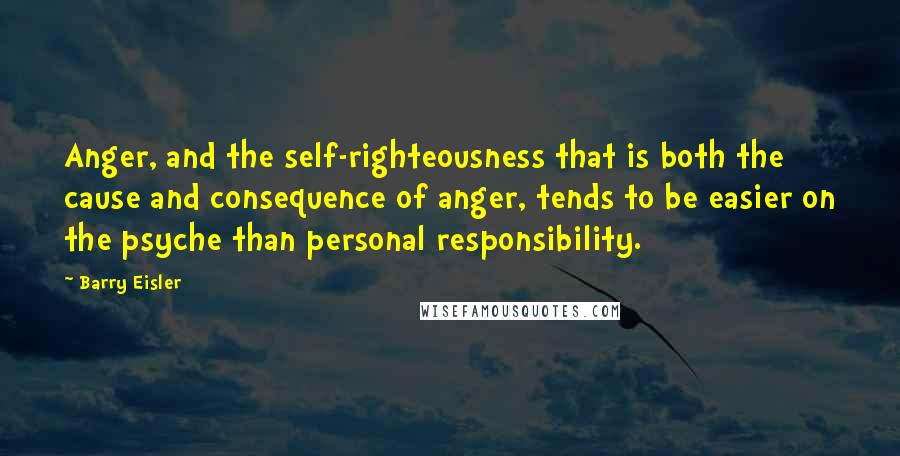 Barry Eisler Quotes: Anger, and the self-righteousness that is both the cause and consequence of anger, tends to be easier on the psyche than personal responsibility.