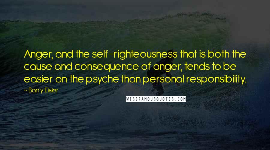 Barry Eisler Quotes: Anger, and the self-righteousness that is both the cause and consequence of anger, tends to be easier on the psyche than personal responsibility.