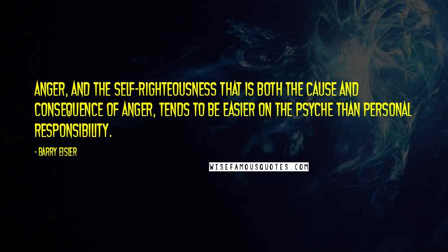 Barry Eisler Quotes: Anger, and the self-righteousness that is both the cause and consequence of anger, tends to be easier on the psyche than personal responsibility.