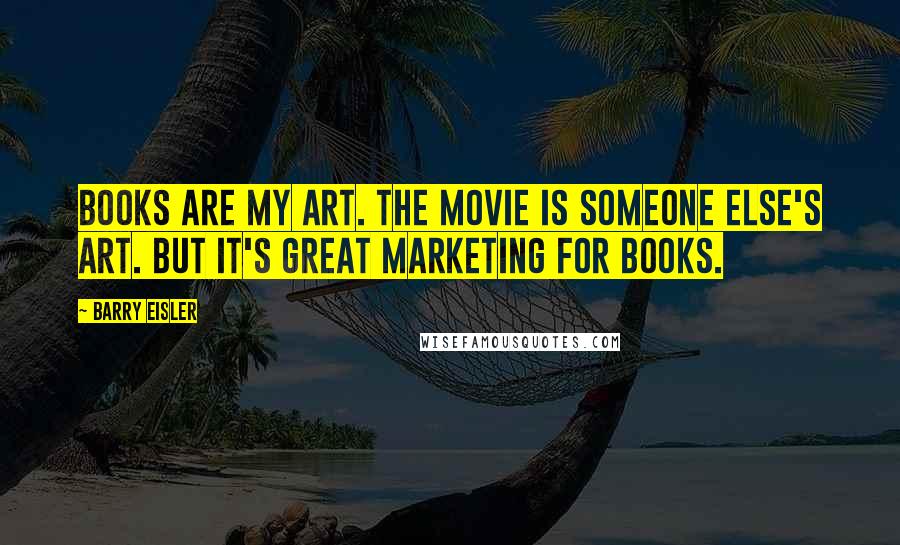 Barry Eisler Quotes: Books are my art. The movie is someone else's art. But it's great marketing for books.