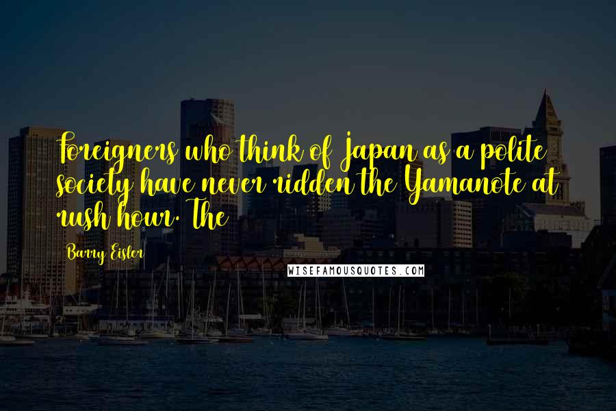 Barry Eisler Quotes: Foreigners who think of Japan as a polite society have never ridden the Yamanote at rush hour. The