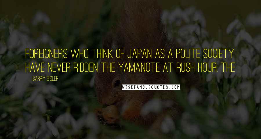 Barry Eisler Quotes: Foreigners who think of Japan as a polite society have never ridden the Yamanote at rush hour. The