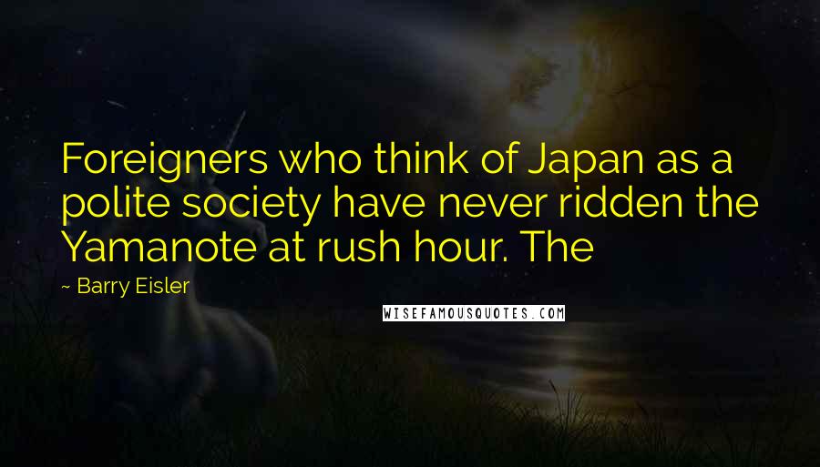 Barry Eisler Quotes: Foreigners who think of Japan as a polite society have never ridden the Yamanote at rush hour. The