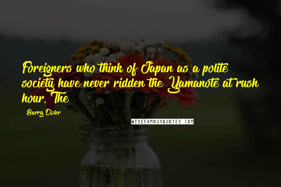 Barry Eisler Quotes: Foreigners who think of Japan as a polite society have never ridden the Yamanote at rush hour. The