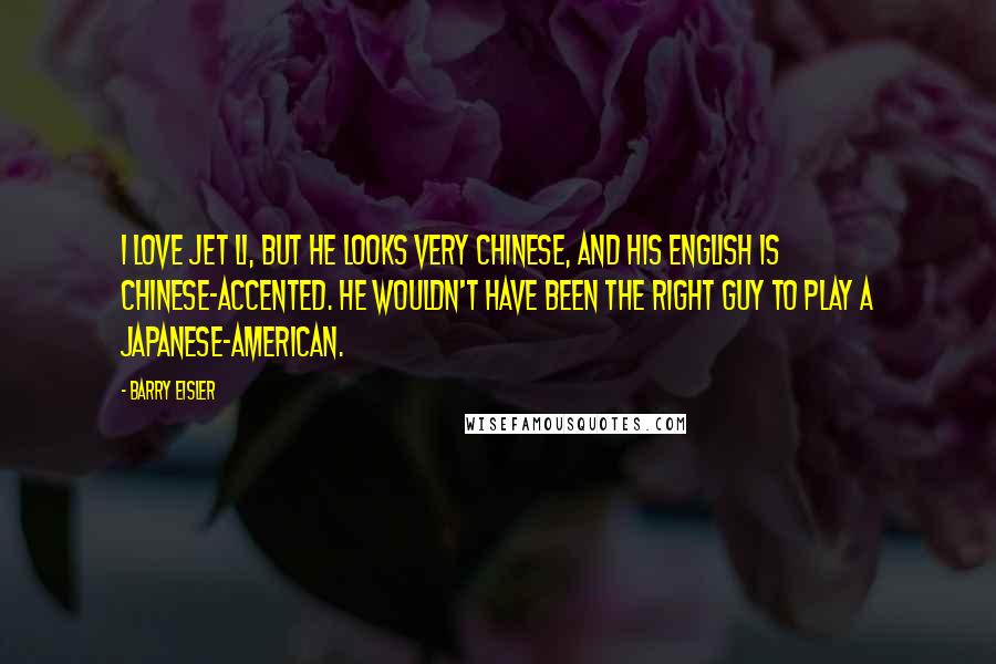 Barry Eisler Quotes: I love Jet Li, but he looks very Chinese, and his English is Chinese-accented. He wouldn't have been the right guy to play a Japanese-American.