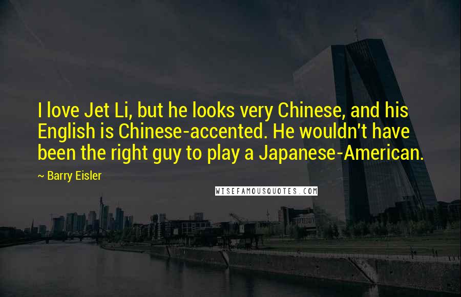 Barry Eisler Quotes: I love Jet Li, but he looks very Chinese, and his English is Chinese-accented. He wouldn't have been the right guy to play a Japanese-American.