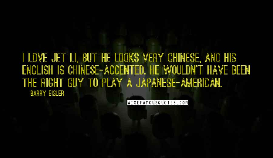 Barry Eisler Quotes: I love Jet Li, but he looks very Chinese, and his English is Chinese-accented. He wouldn't have been the right guy to play a Japanese-American.