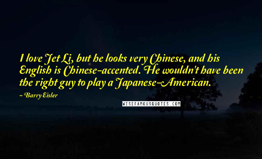 Barry Eisler Quotes: I love Jet Li, but he looks very Chinese, and his English is Chinese-accented. He wouldn't have been the right guy to play a Japanese-American.