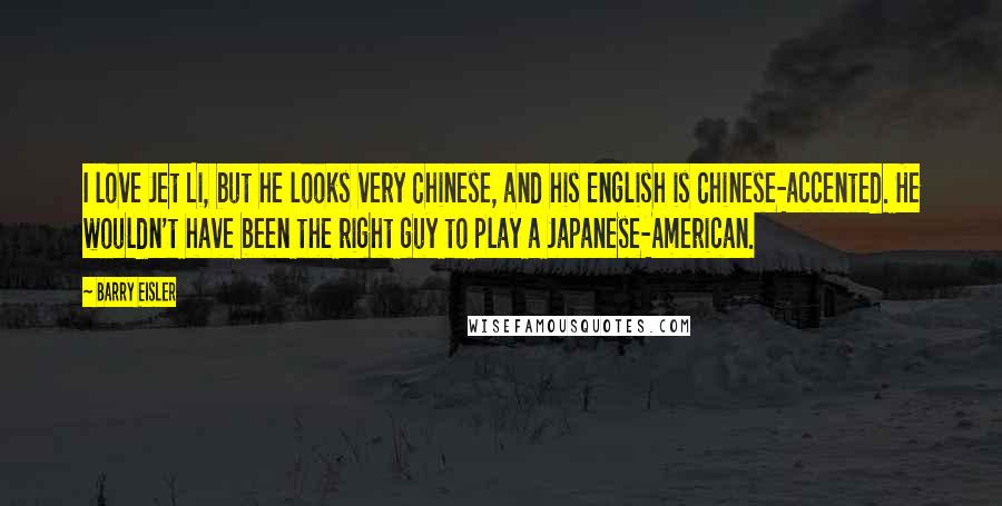 Barry Eisler Quotes: I love Jet Li, but he looks very Chinese, and his English is Chinese-accented. He wouldn't have been the right guy to play a Japanese-American.