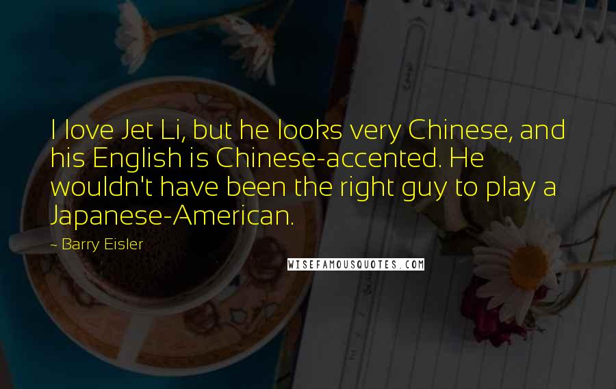 Barry Eisler Quotes: I love Jet Li, but he looks very Chinese, and his English is Chinese-accented. He wouldn't have been the right guy to play a Japanese-American.