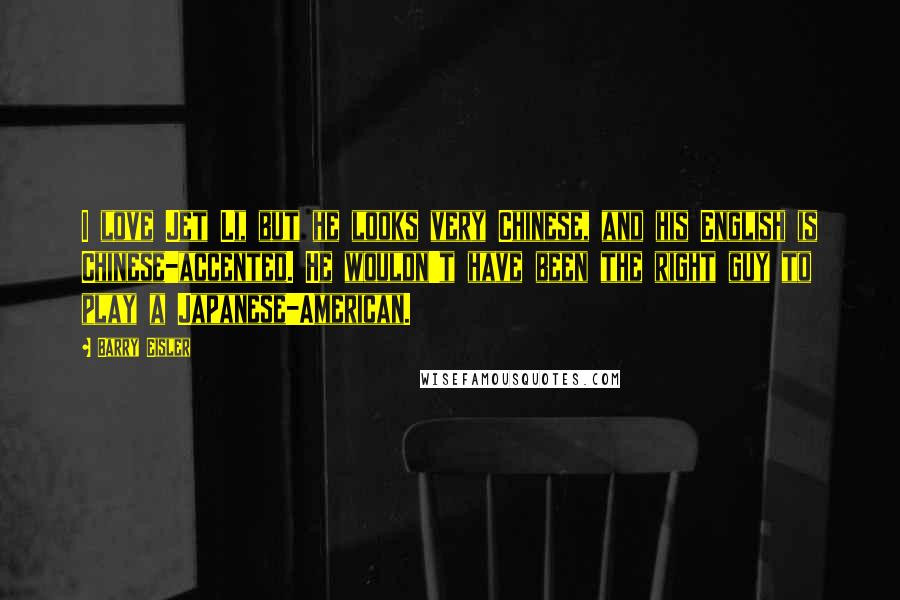 Barry Eisler Quotes: I love Jet Li, but he looks very Chinese, and his English is Chinese-accented. He wouldn't have been the right guy to play a Japanese-American.