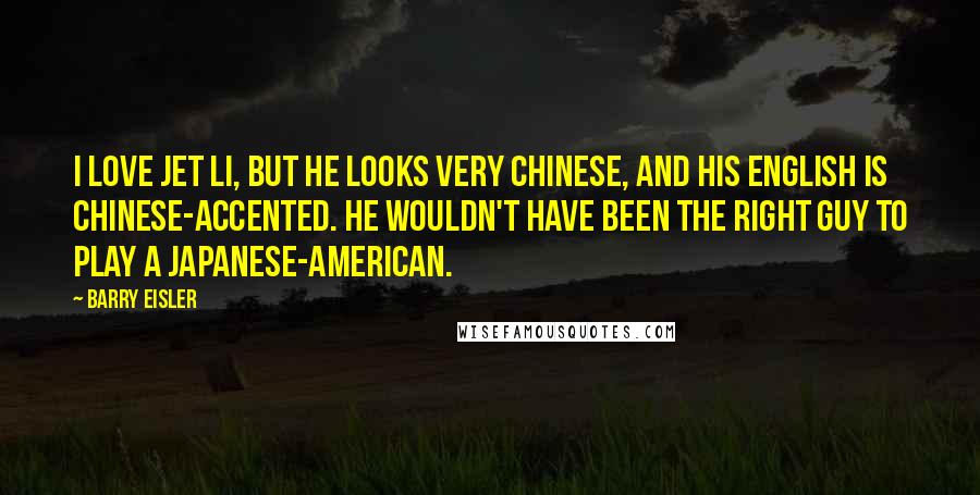 Barry Eisler Quotes: I love Jet Li, but he looks very Chinese, and his English is Chinese-accented. He wouldn't have been the right guy to play a Japanese-American.