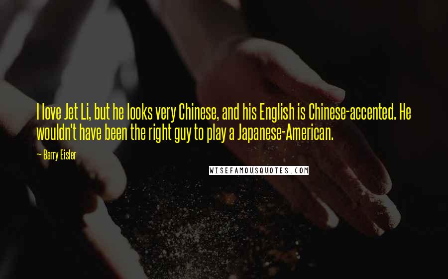 Barry Eisler Quotes: I love Jet Li, but he looks very Chinese, and his English is Chinese-accented. He wouldn't have been the right guy to play a Japanese-American.