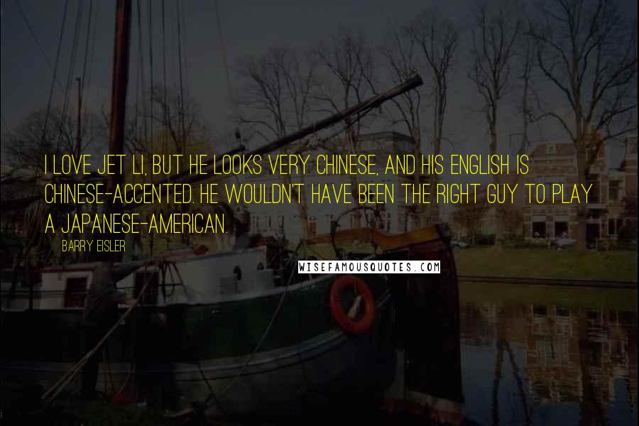 Barry Eisler Quotes: I love Jet Li, but he looks very Chinese, and his English is Chinese-accented. He wouldn't have been the right guy to play a Japanese-American.