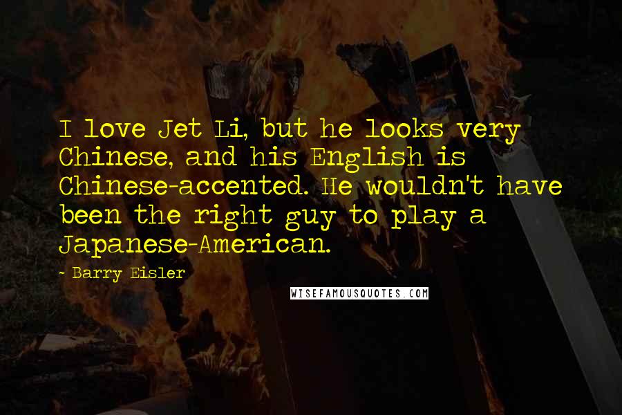 Barry Eisler Quotes: I love Jet Li, but he looks very Chinese, and his English is Chinese-accented. He wouldn't have been the right guy to play a Japanese-American.