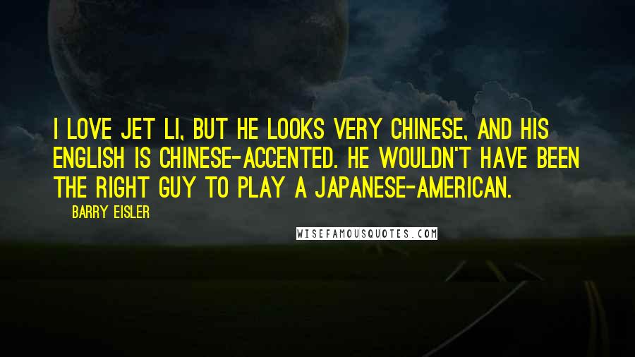 Barry Eisler Quotes: I love Jet Li, but he looks very Chinese, and his English is Chinese-accented. He wouldn't have been the right guy to play a Japanese-American.