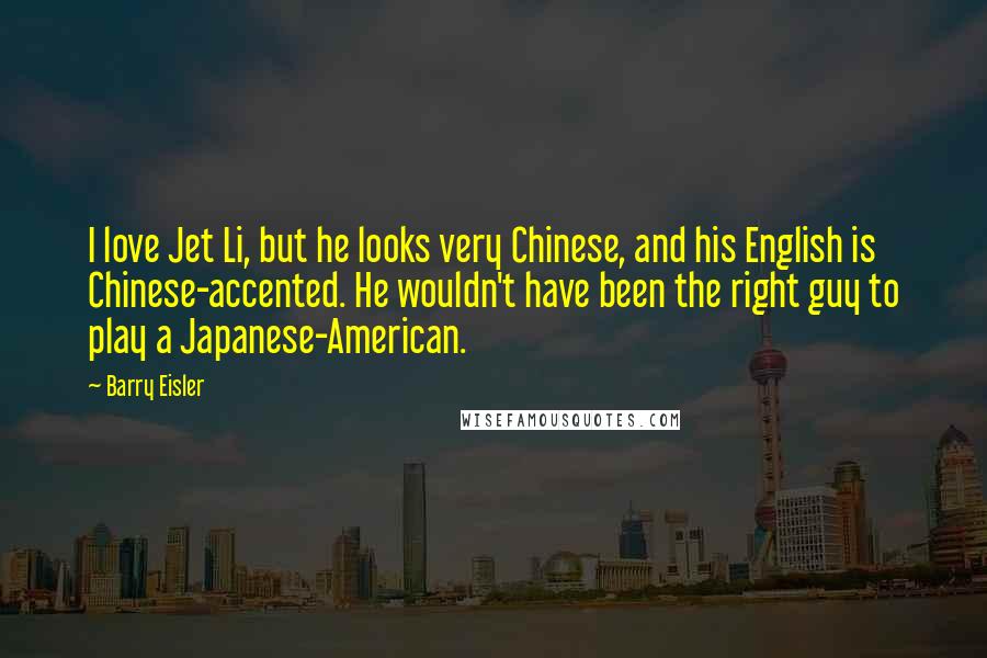 Barry Eisler Quotes: I love Jet Li, but he looks very Chinese, and his English is Chinese-accented. He wouldn't have been the right guy to play a Japanese-American.